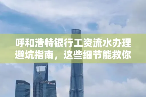 呼和浩特银行工资流水办理避坑指南,这些细节能救你钱包!
