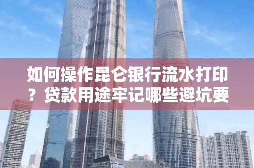 如何操作昆仑银行流水打印?贷款用途牢记哪些避坑要点?