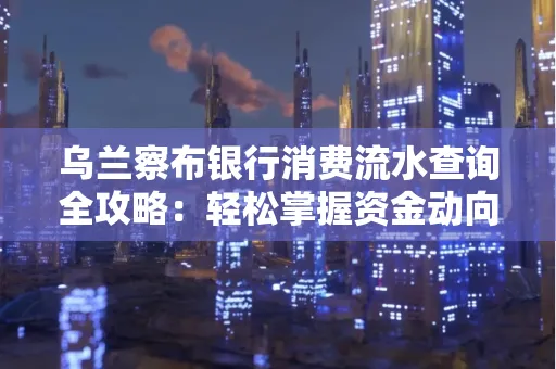 乌兰察布银行消费流水查询全攻略:轻松掌握资金动向,避开三大常见陷阱