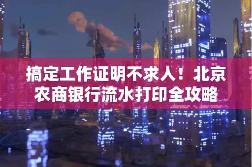 搞定工作证明不求人!北京农商银行流水打印全攻略
