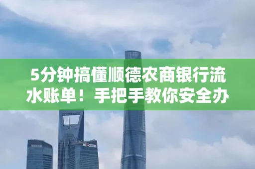 5分钟搞懂顺德农商银行流水账单!手把手教你安全办理+避雷指南