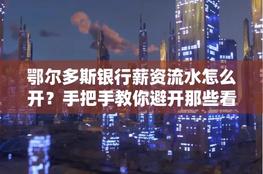 鄂尔多斯银行薪资流水怎么开?手把手教你避开那些看不见的坑