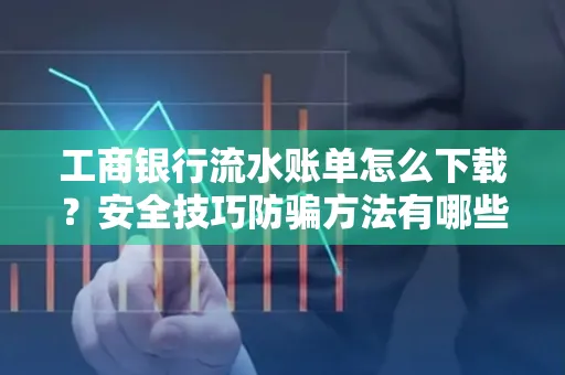工商银行流水账单怎么下载?安全技巧防骗方法有哪些?
