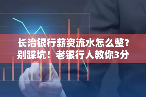 长治银行薪资流水怎么整?别踩坑!老银行人教你3分钟搞定义版