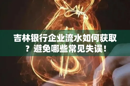 吉林银行企业流水如何获取?避免哪些常见失误!