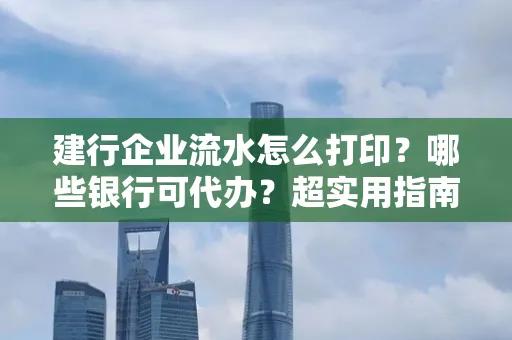 建行企业流水怎么打印?哪些银行可代办?超实用指南来了!