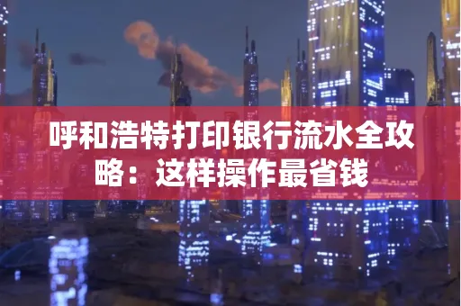 呼和浩特打印银行流水全攻略:这样操作最省钱
