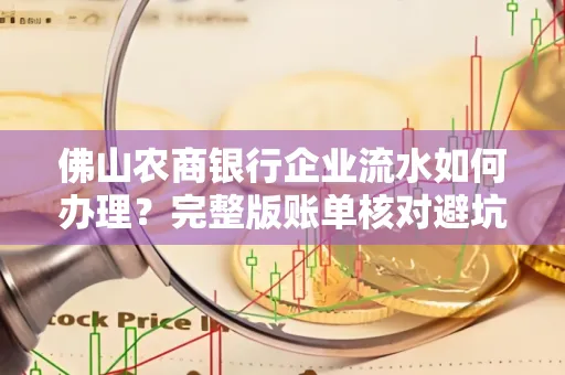 佛山农商银行企业流水如何办理?完整版账单核对避坑指南?合法操作流程