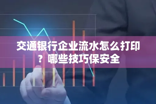 交通银行企业流水怎么打印?哪些技巧保安全
