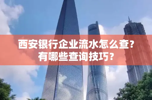 西安银行企业流水怎么查?有哪些查询技巧? 西安银行企业流水怎么查?有哪些查询技巧?