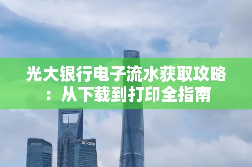 光大银行电子流水获取攻略:从下载到打印全指南 光大银行电子流水获取攻略:从下载到打印全指南