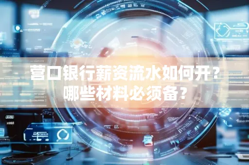 营口银行薪资流水如何开?哪些材料必须备? 营口银行薪资流水如何开?哪些材料必须备?