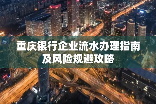 重庆银行企业流水办理指南及风险规避攻略 重庆银行企业流水办理指南及风险规避攻略