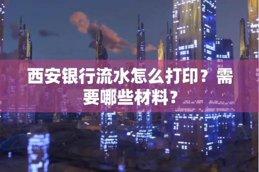 西安银行流水怎么打印?需要哪些材料?