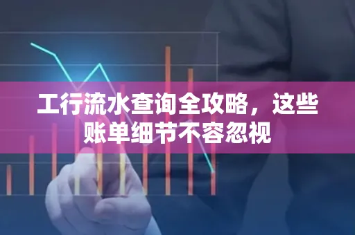 工行流水查询全攻略,这些账单细节不容忽视