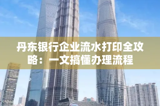 丹东银行企业流水打印全攻略:一文搞懂办理流程