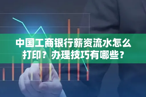 中国工商银行薪资流水怎么打印?办理技巧有哪些?