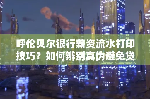 呼伦贝尔银行薪资流水打印技巧？如何辨别真伪避免贷款风险？