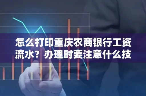 怎么打印重庆农商银行工资流水？办理时要注意什么技巧？
