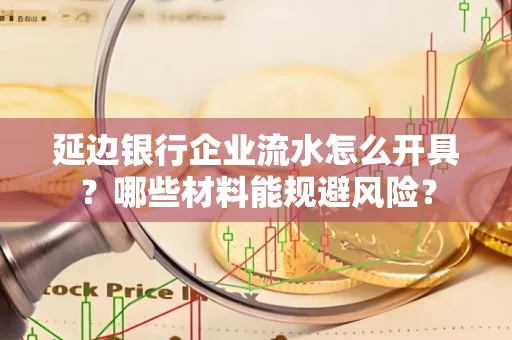 延边银行企业流水怎么开具?哪些材料能规避风险?