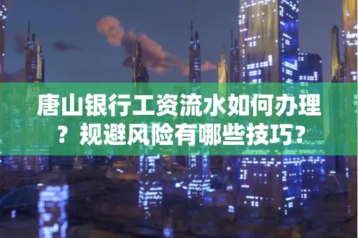唐山银行工资流水如何办理?规避风险有哪些技巧?