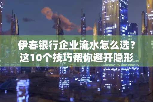 伊春银行企业流水怎么选？这10个技巧帮你避开隐形坑