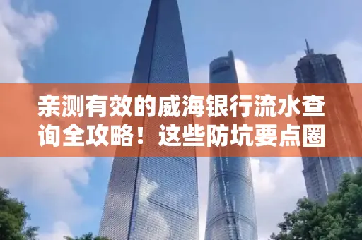 亲测有效的威海银行流水查询全攻略！这些防坑要点圈起来重点看