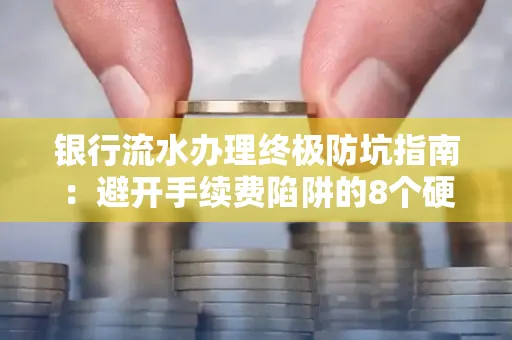 银行流水办理终极防坑指南:避开手续费陷阱的8个硬核技巧