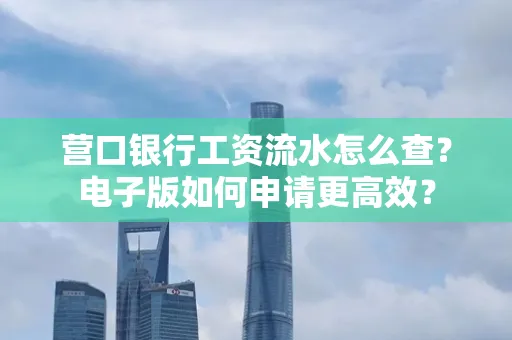 营口银行工资流水怎么查？电子版如何申请更高效？