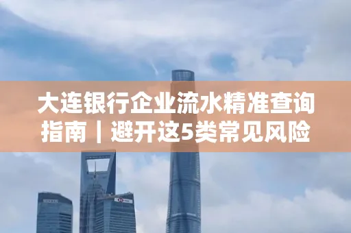 大连银行企业流水精准查询指南｜避开这5类常见风险露一手技巧