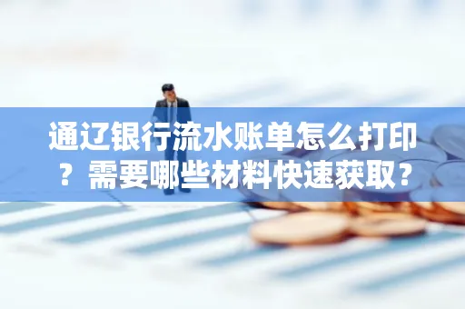通辽银行流水账单怎么打印？需要哪些材料快速获取？