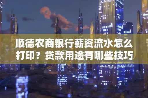顺德农商银行薪资流水怎么打印？贷款用途有哪些技巧？