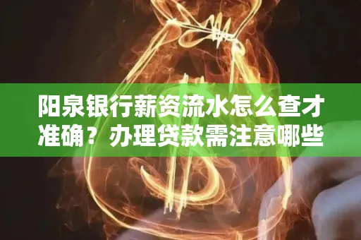 阳泉银行薪资流水怎么查才准确？办理贷款需注意哪些细节？