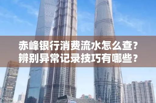 赤峰银行消费流水怎么查？辨别异常记录技巧有哪些？