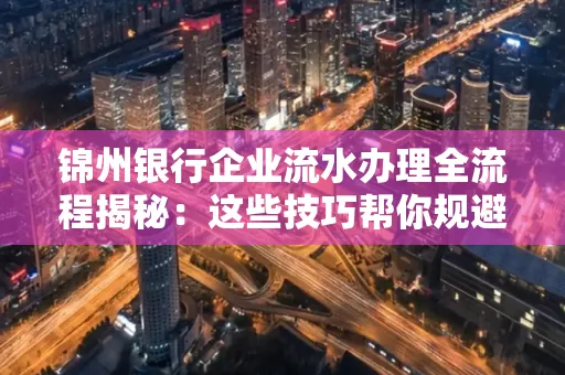 锦州银行企业流水办理全流程揭秘：这些技巧帮你规避90%风险