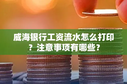 威海银行工资流水怎么打印？注意事项有哪些？