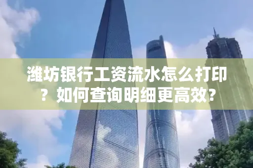 潍坊银行工资流水怎么打印？如何查询明细更高效？