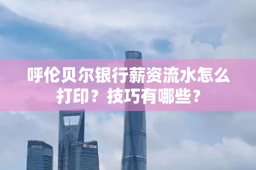 呼伦贝尔银行薪资流水怎么打印？技巧有哪些？