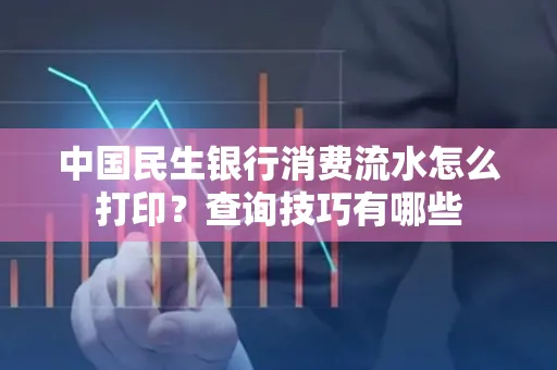 中国民生银行消费流水怎么打印？查询技巧有哪些