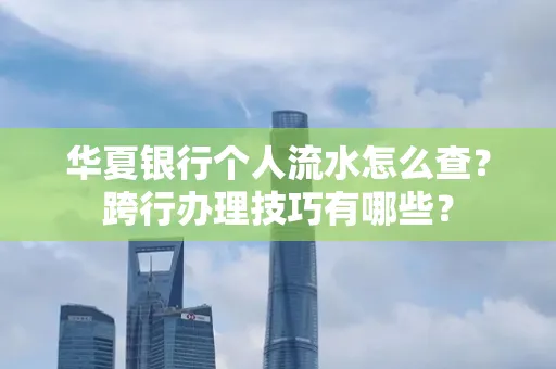 华夏银行个人流水怎么查？跨行办理技巧有哪些？