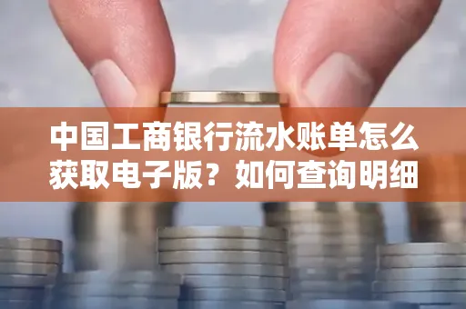 中国工商银行流水账单怎么获取电子版？如何查询明细技巧？