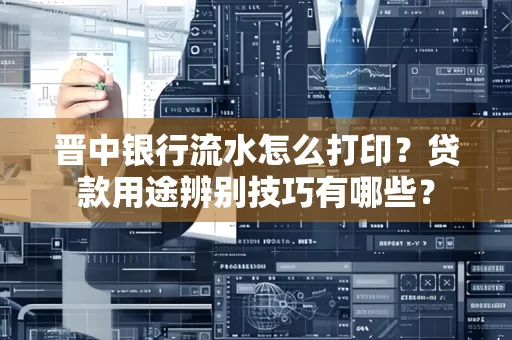 晋中银行流水怎么打印？贷款用途辨别技巧有哪些？
