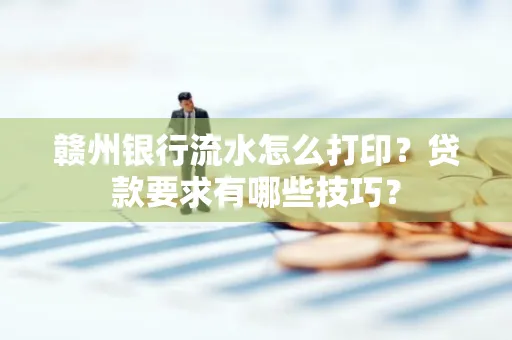 赣州银行流水怎么打印？贷款要求有哪些技巧？