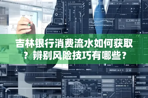 吉林银行消费流水如何获取？辨别风险技巧有哪些？