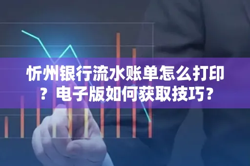 忻州银行流水账单怎么打印？电子版如何获取技巧？