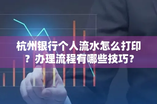 杭州银行个人流水怎么打印？办理流程有哪些技巧？