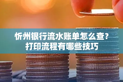忻州银行流水账单怎么查？打印流程有哪些技巧