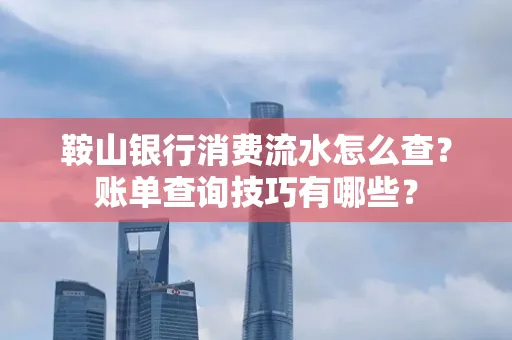 鞍山银行消费流水怎么查？账单查询技巧有哪些？
