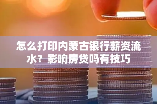 怎么打印内蒙古银行薪资流水?影响房贷吗有技巧
