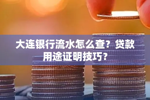 大连银行流水怎么查?贷款用途证明技巧?